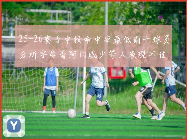25-26赛季中投命中率最低前十球员分析字母哥阿门威少等人表现不佳