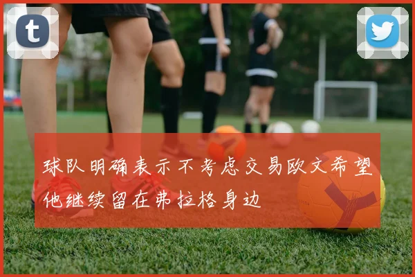 球队明确表示不考虑交易欧文希望他继续留在弗拉格身边