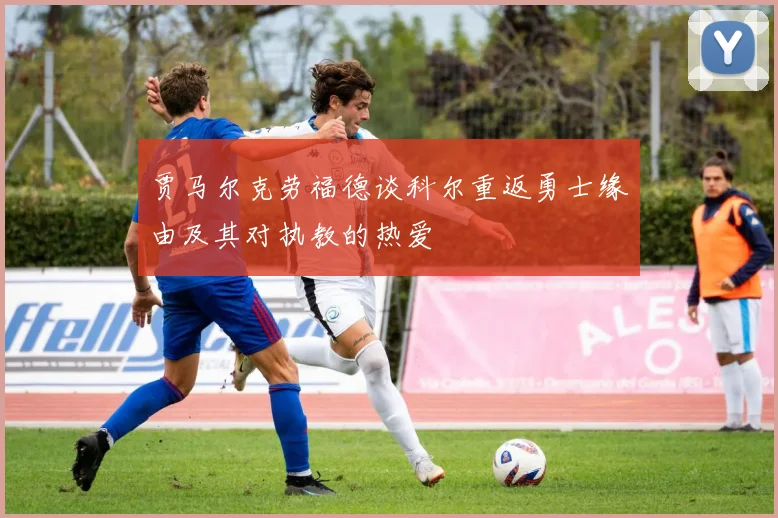 贾马尔克劳福德谈科尔重返勇士缘由及其对执教的热爱