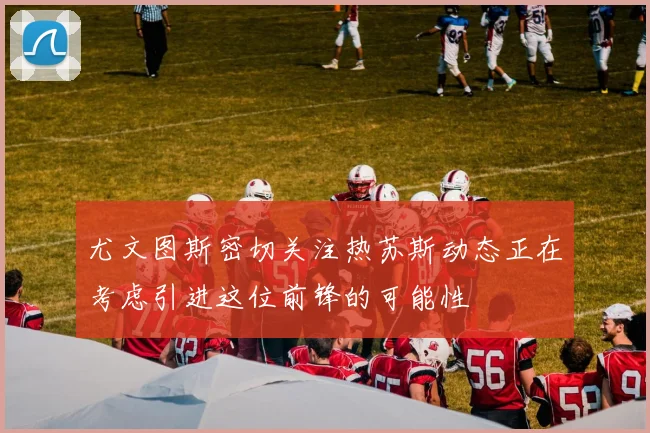 尤文图斯密切关注热苏斯动态正在考虑引进这位前锋的可能性