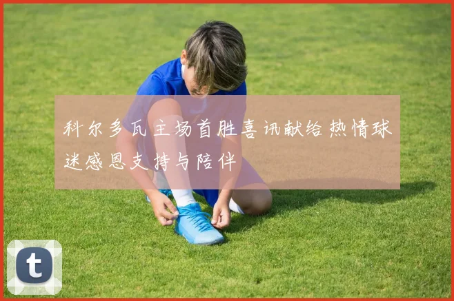 科尔多瓦主场首胜喜讯献给热情球迷感恩支持与陪伴