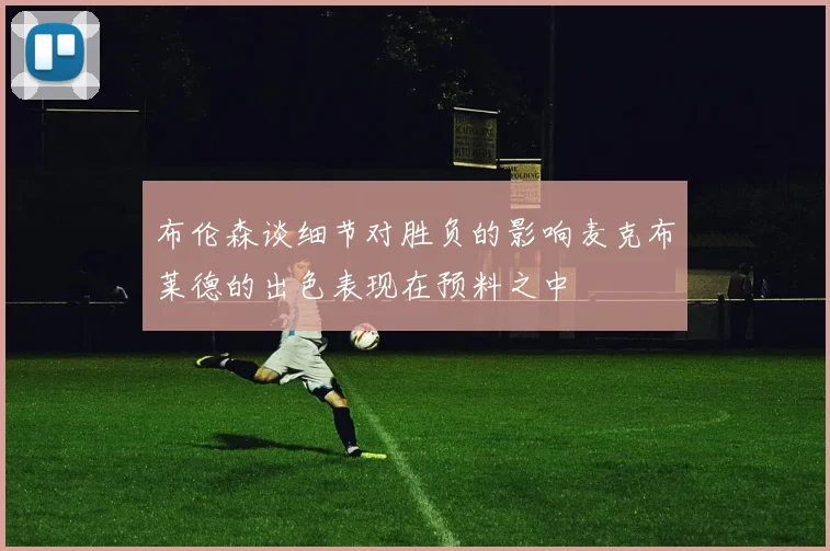 布伦森谈细节对胜负的影响麦克布莱德的出色表现在预料之中