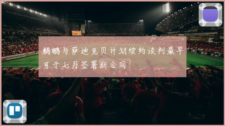 鹈鹕与萨迪克贝计划续约谈判最早可于七月签署新合同