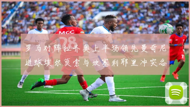 罗马对阵拉齐奥上半场领先曼奇尼进球埃尔莫索与坎塞利耶里冲突各领黄牌
