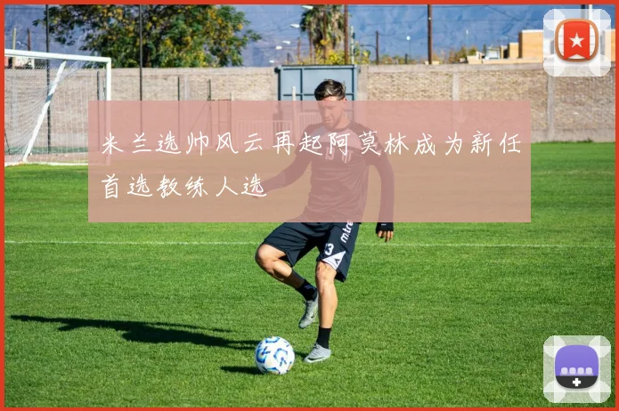 米兰选帅风云再起阿莫林成为新任首选教练人选