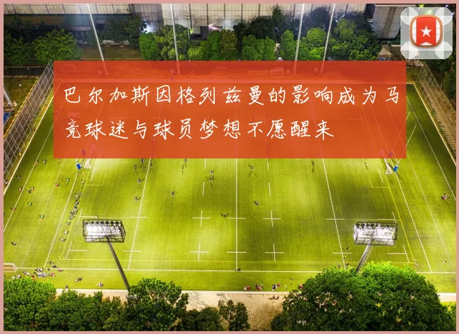 巴尔加斯因格列兹曼的影响成为马竞球迷与球员梦想不愿醒来