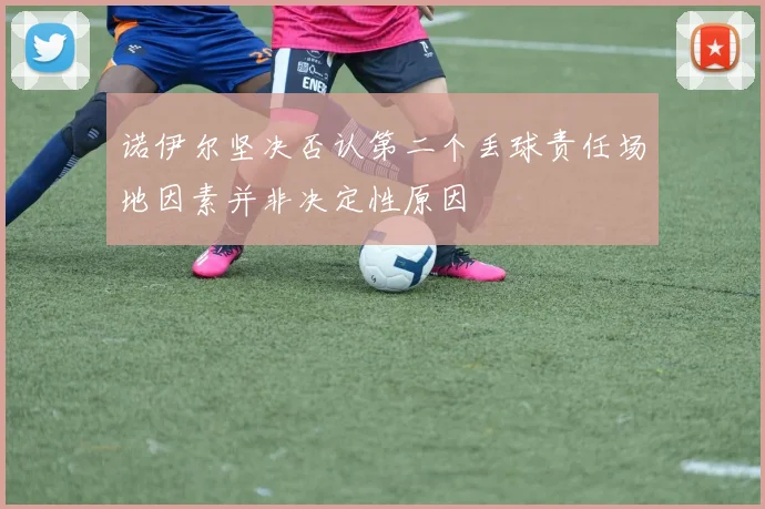 诺伊尔坚决否认第二个丢球责任场地因素并非决定性原因