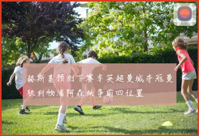 赫斯基预测下赛季英超曼城夺冠曼联利物浦阿森纳争前四位置