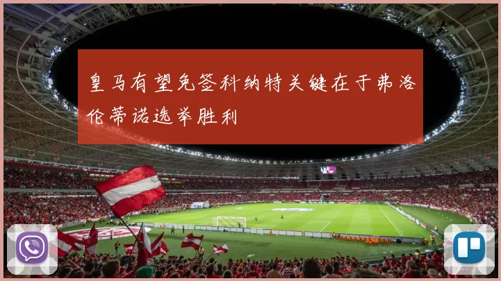 皇马有望免签科纳特关键在于弗洛伦蒂诺选举胜利