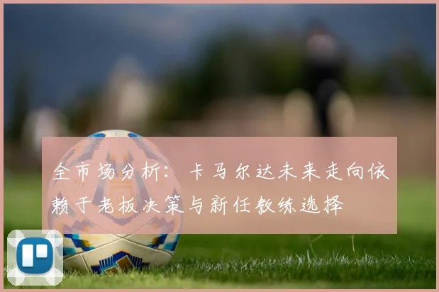 全市场分析：卡马尔达未来走向依赖于老板决策与新任教练选择