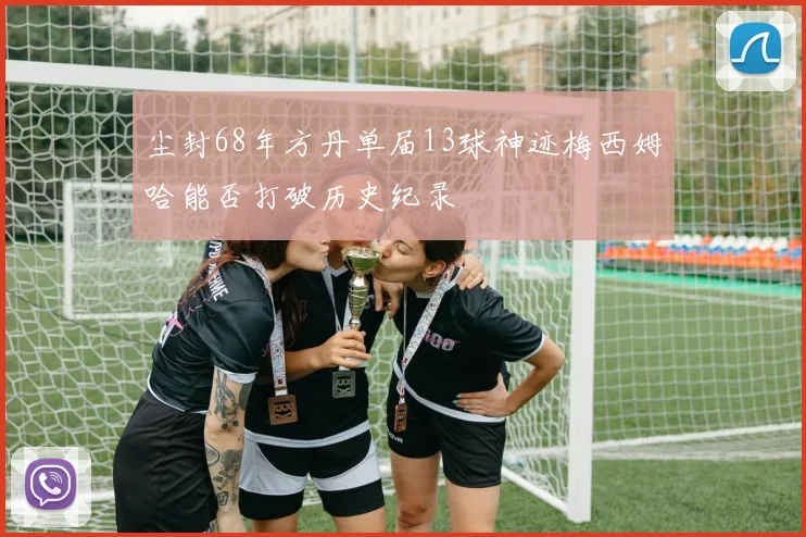尘封68年方丹单届13球神迹梅西姆哈能否打破历史纪录