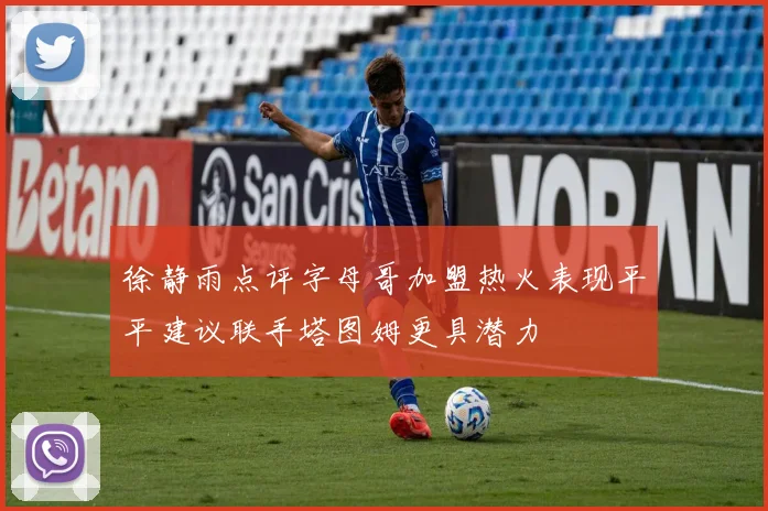 徐静雨点评字母哥加盟热火表现平平建议联手塔图姆更具潜力