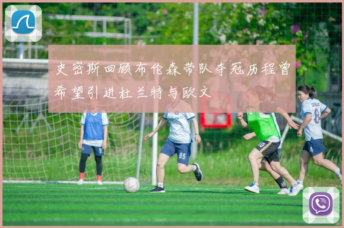 史密斯回顾布伦森带队夺冠历程曾希望引进杜兰特与欧文