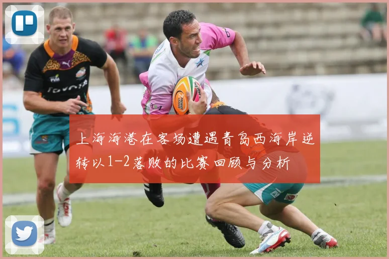 上海海港在客场遭遇青岛西海岸逆转以1-2落败的比赛回顾与分析