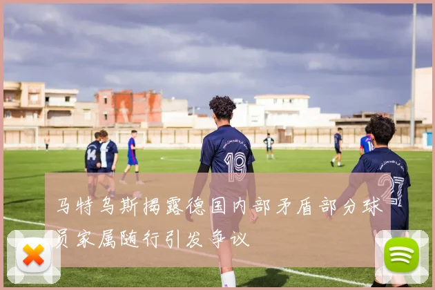 马特乌斯揭露德国内部矛盾部分球员家属随行引发争议