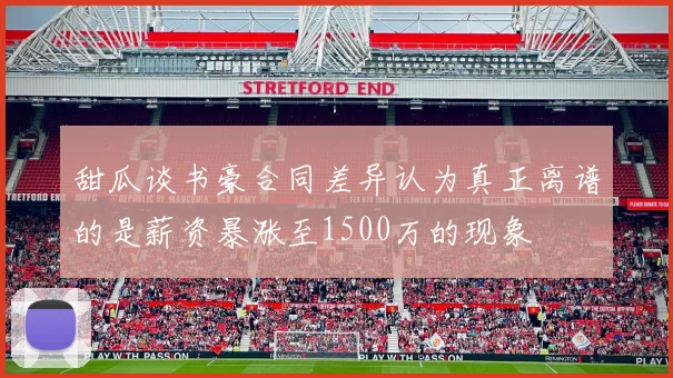 甜瓜谈书豪合同差异认为真正离谱的是薪资暴涨至1500万的现象