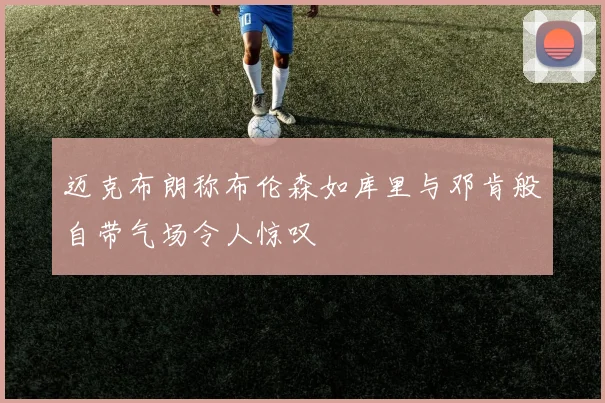 迈克布朗称布伦森如库里与邓肯般自带气场令人惊叹