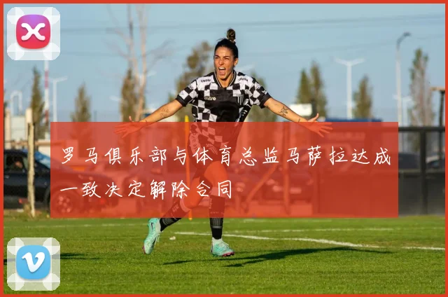 罗马俱乐部与体育总监马萨拉达成一致决定解除合同