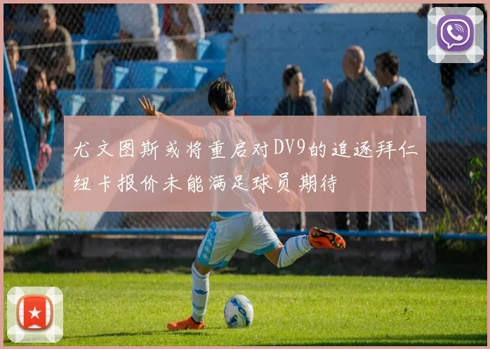 尤文图斯或将重启对DV9的追逐拜仁纽卡报价未能满足球员期待