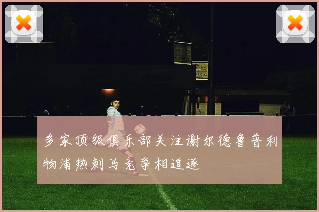 多家顶级俱乐部关注谢尔德鲁普利物浦热刺马竞争相追逐